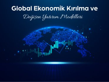 Global Ekonomik Kırılma ve Değişen Yatırım Modelleri